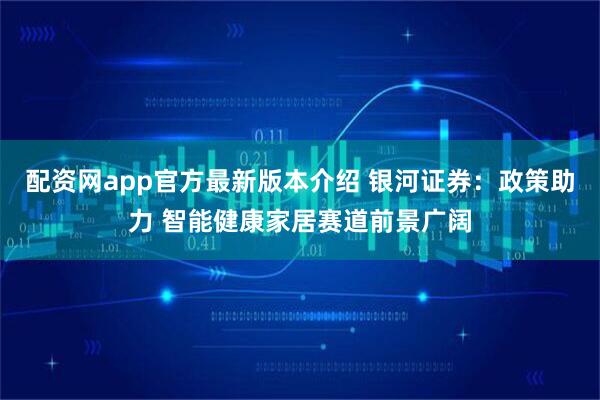 配资网app官方最新版本介绍 银河证券：政策助力 智能健康家居赛道前景广阔