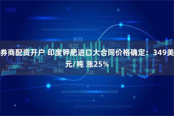 券商配资开户 印度钾肥进口大合同价格确定：349美元/吨 涨25%
