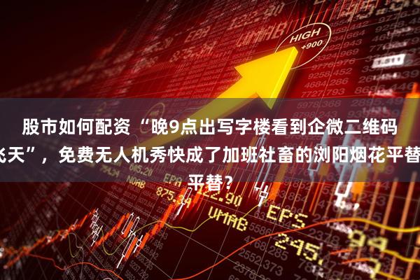 股市如何配资 “晚9点出写字楼看到企微二维码飞天”，免费无人机秀快成了加班社畜的浏阳烟花平替？