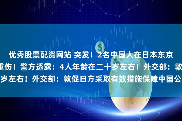 优秀股票配资网站 突发！2名中国人在日本东京街头遭4人铁棍袭击受重伤！警方透露：4人年龄在二十岁左右！外交部：敦促日方采取有效措施保障中国公民安全