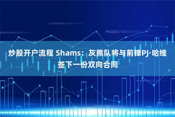 炒股开户流程 Shams：灰熊队将与前锋PJ·哈维签下一份双向合同