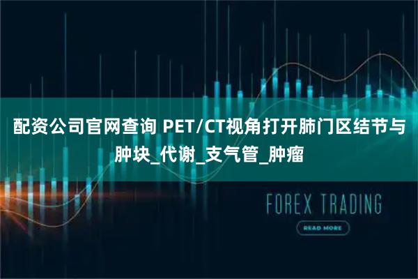 配资公司官网查询 PET/CT视角打开肺门区结节与肿块_代谢_支气管_肿瘤