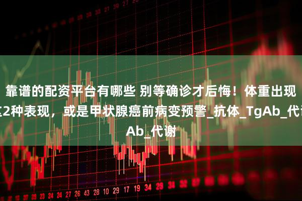 靠谱的配资平台有哪些 别等确诊才后悔！体重出现这2种表现，或是甲状腺癌前病变预警_抗体_TgAb_代谢