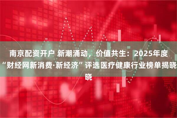南京配资开户 新潮涌动，价值共生：2025年度“财经网新消费·新经济”评选医疗健康行业榜单揭晓