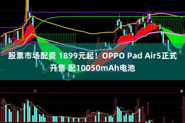 股票市场配资 1899元起！OPPO Pad Air5正式开售 配10050mAh电池